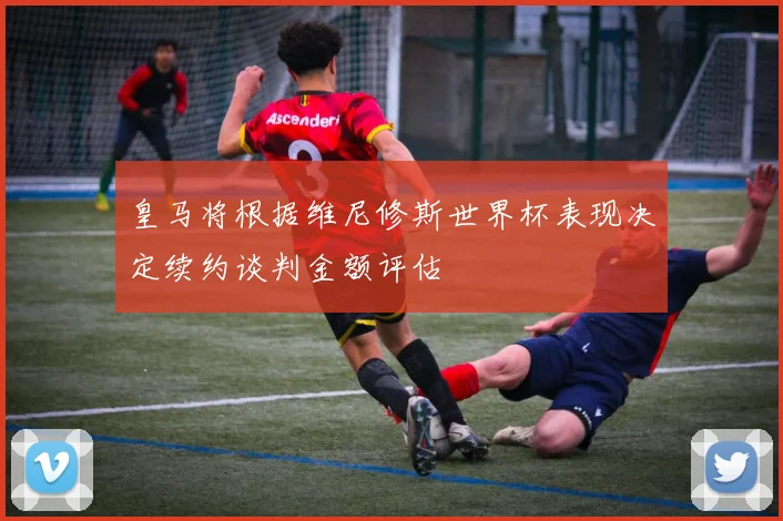 皇马将根据维尼修斯世界杯表现决定续约谈判金额评估