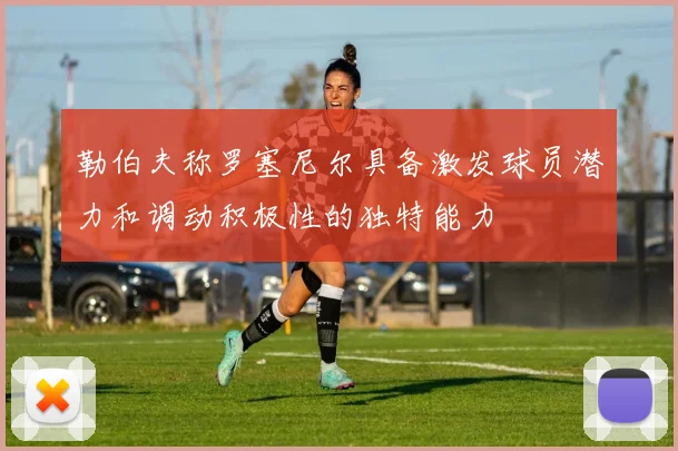 勒伯夫称罗塞尼尔具备激发球员潜力和调动积极性的独特能力