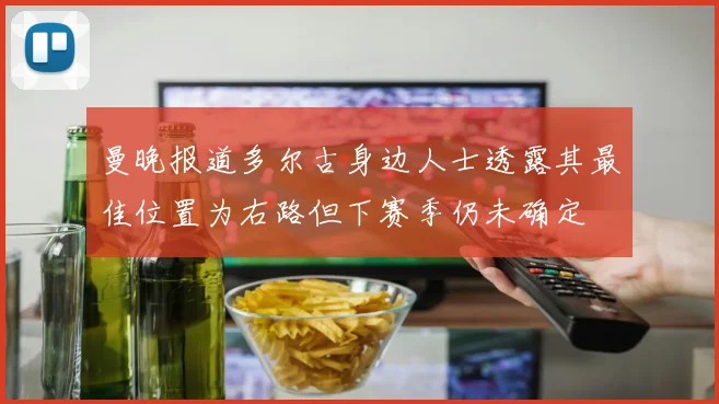 曼晚报道多尔古身边人士透露其最佳位置为右路但下赛季仍未确定