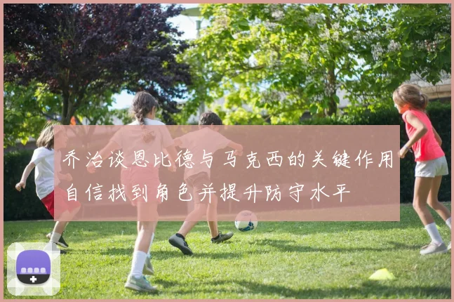 乔治谈恩比德与马克西的关键作用自信找到角色并提升防守水平