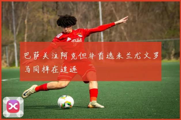 巴萨关注阿克但非首选米兰尤文罗马同样在追逐