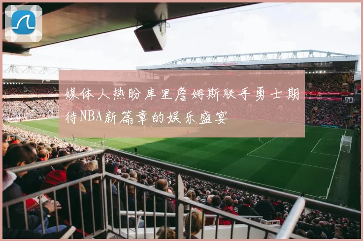 媒体人热盼库里詹姆斯联手勇士期待NBA新篇章的娱乐盛宴