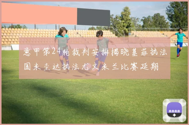 意甲第24轮裁判安排揭晓基菲执法国米圭达执法尤文米兰比赛延期
