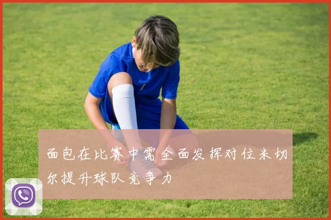 面包在比赛中需全面发挥对位米切尔提升球队竞争力