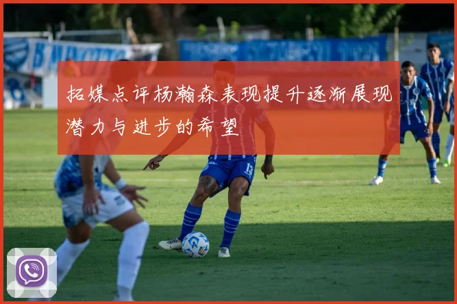 拓媒点评杨瀚森表现提升逐渐展现潜力与进步的希望