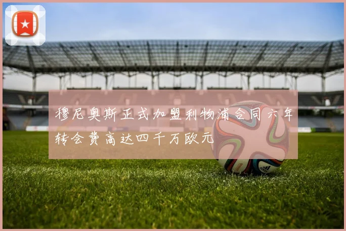 穆尼奥斯正式加盟利物浦合同六年转会费高达四千万欧元