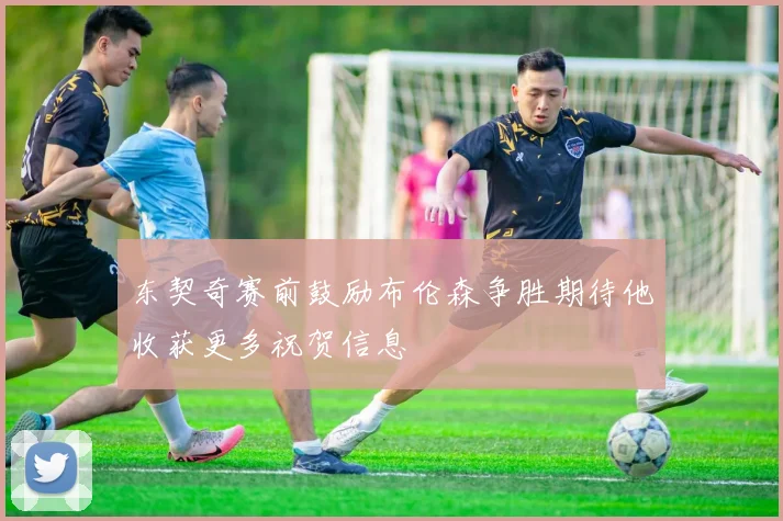 东契奇赛前鼓励布伦森争胜期待他收获更多祝贺信息