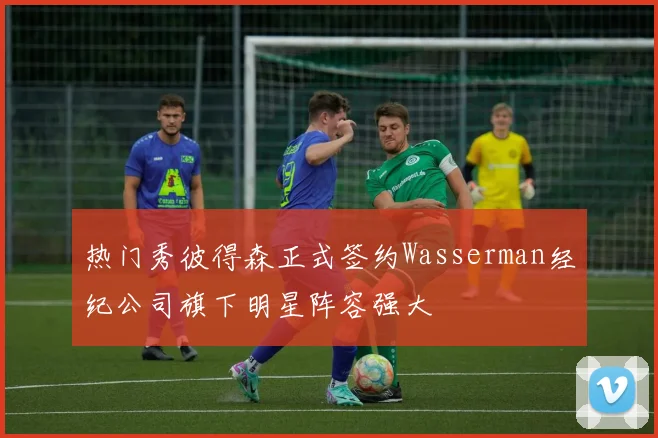 热门秀彼得森正式签约Wasserman经纪公司旗下明星阵容强大