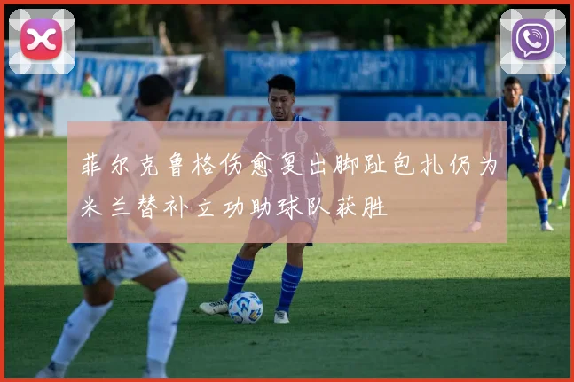 菲尔克鲁格伤愈复出脚趾包扎仍为米兰替补立功助球队获胜