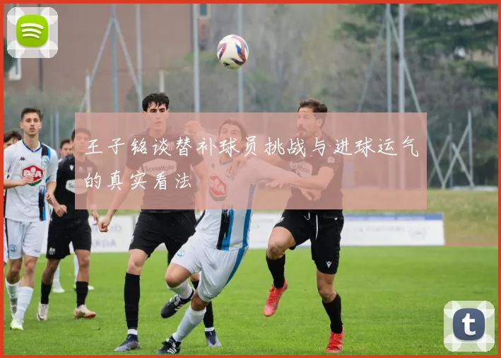 王子铭谈替补球员挑战与进球运气的真实看法