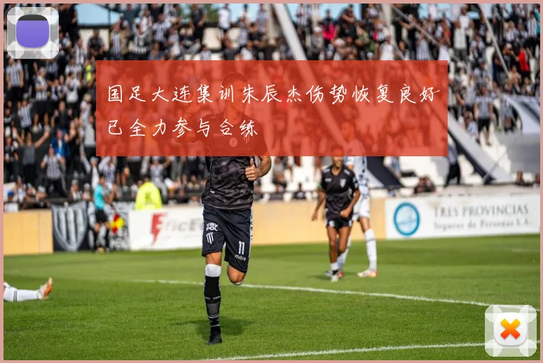 国足大连集训朱辰杰伤势恢复良好已全力参与合练