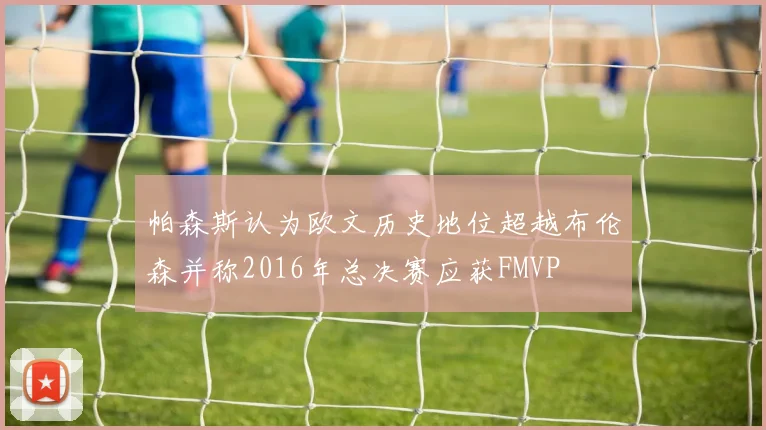 帕森斯认为欧文历史地位超越布伦森并称2016年总决赛应获FMVP