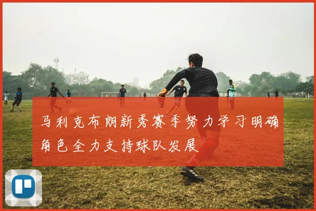 马利克布朗新秀赛季努力学习明确角色全力支持球队发展