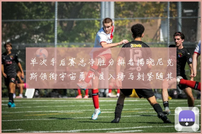单次季后赛总净胜分排名揭晓尼克斯领衔宇宙勇两度入榜马刺紧随其后