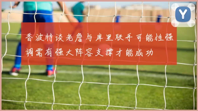 香波特谈老詹与库里联手可能性强调需有强大阵容支撑才能成功