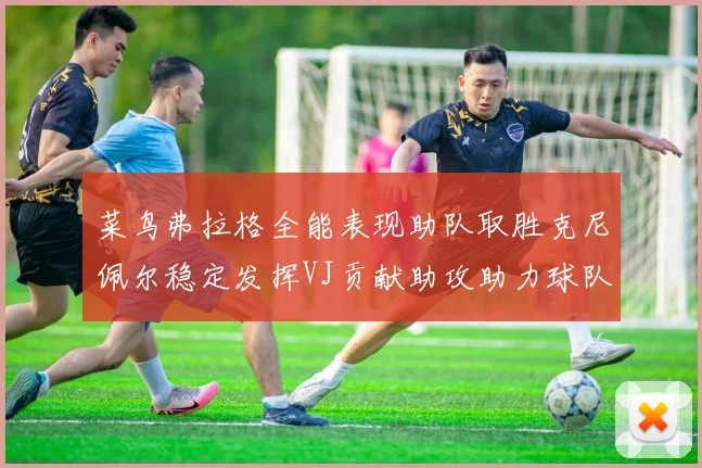 菜鸟弗拉格全能表现助队取胜克尼佩尔稳定发挥VJ贡献助攻助力球队进攻