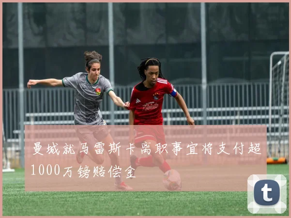 曼城就马雷斯卡离职事宜将支付超1000万镑赔偿金