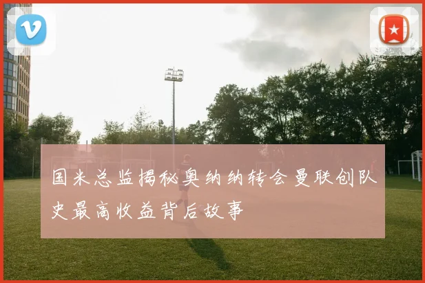 国米总监揭秘奥纳纳转会曼联创队史最高收益背后故事