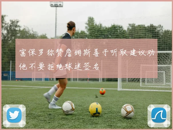 富保罗称赞詹姆斯善于听取建议劝他不要拒绝球迷签名