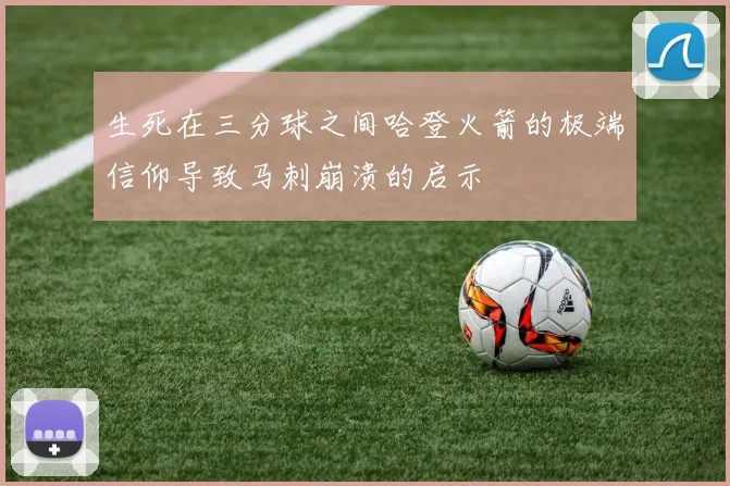 生死在三分球之间哈登火箭的极端信仰导致马刺崩溃的启示