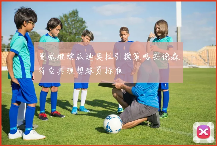 曼城继续瓜迪奥拉引援策略安德森符合其理想球员标准