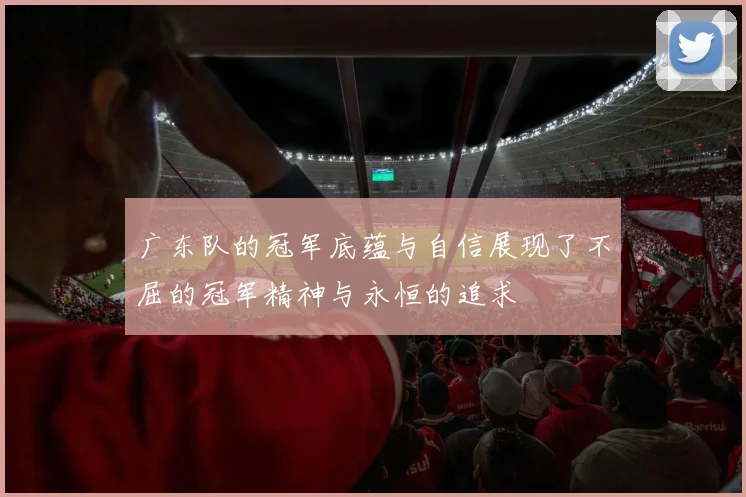 广东队的冠军底蕴与自信展现了不屈的冠军精神与永恒的追求