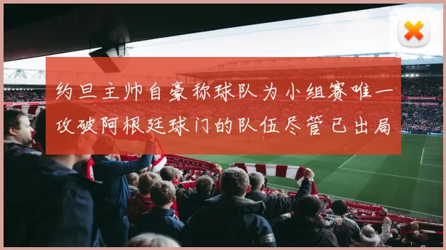 约旦主帅自豪称球队为小组赛唯一攻破阿根廷球门的队伍尽管已出局