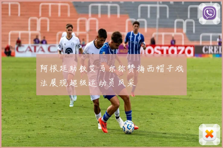 阿根廷助教艾马尔称赞梅西帽子戏法展现超级运动员风采