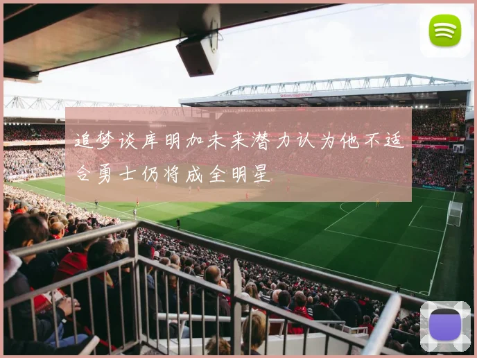 追梦谈库明加未来潜力认为他不适合勇士仍将成全明星